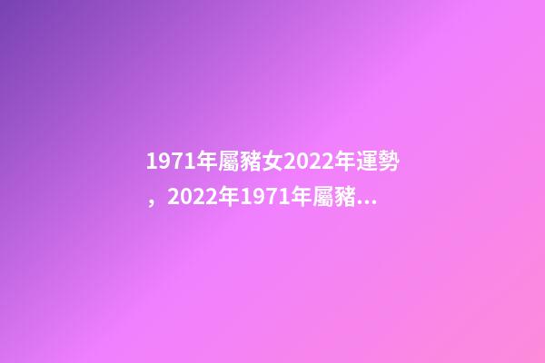 1971年屬豬女2022年運勢，2022年1971年屬豬女怎么樣 71年豬2022年運勢，1971年大金豬在2022年虎年運程如何？-第1張-觀點-玄機派